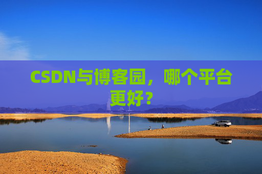 CSDN与博客园，哪个平台更好？