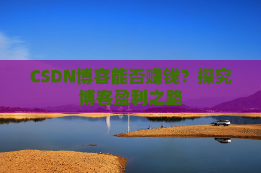 CSDN博客能否赚钱?探究博客盈利之路