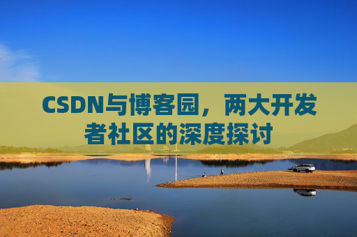 CSDN与博客园，两大开发者社区的深度探讨